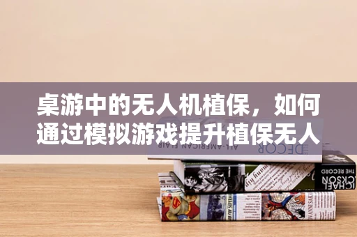 桌游中的无人机植保，如何通过模拟游戏提升植保无人机操作技能？