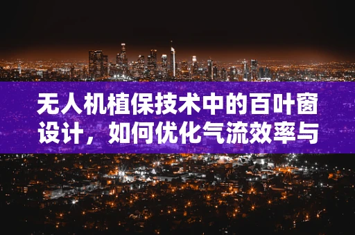无人机植保技术中的百叶窗设计，如何优化气流效率与作物保护？