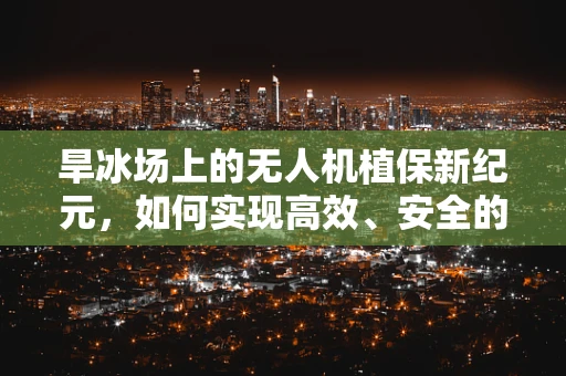 旱冰场上的无人机植保新纪元，如何实现高效、安全的作物监测？