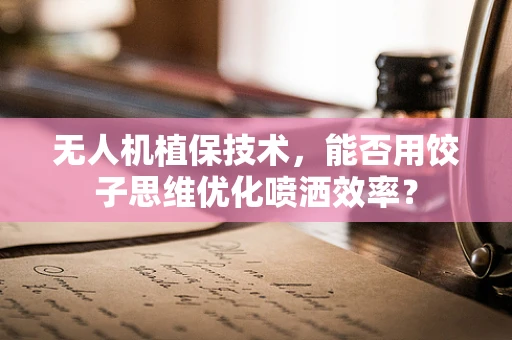 无人机植保技术，能否用饺子思维优化喷洒效率？