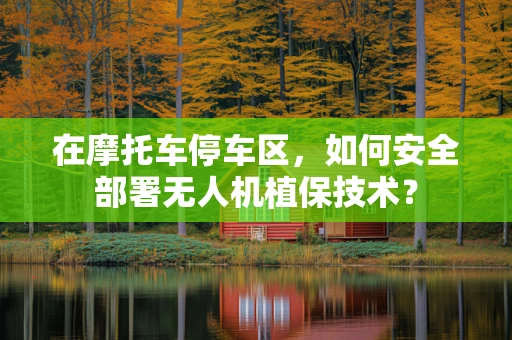 在摩托车停车区，如何安全部署无人机植保技术？
