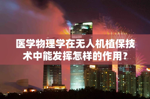 医学物理学在无人机植保技术中能发挥怎样的作用？