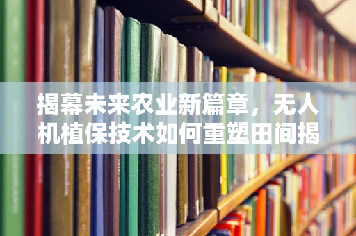 揭幕未来农业新篇章，无人机植保技术如何重塑田间揭幕式？