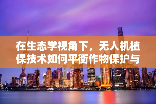 在生态学视角下，无人机植保技术如何平衡作物保护与生态平衡？