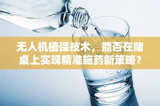 无人机植保技术，能否在赌桌上实现精准施药新策略？