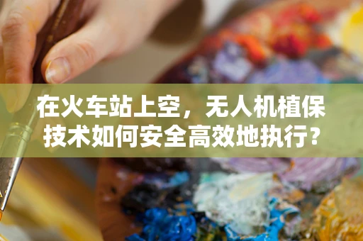 在火车站上空，无人机植保技术如何安全高效地执行？