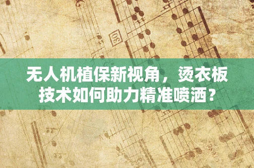 无人机植保新视角，烫衣板技术如何助力精准喷洒？