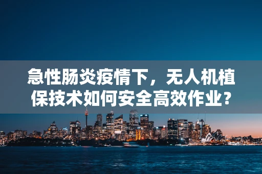 急性肠炎疫情下，无人机植保技术如何安全高效作业？