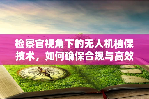 检察官视角下的无人机植保技术，如何确保合规与高效并进？