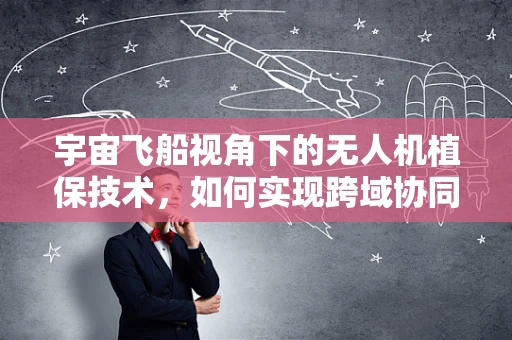 宇宙飞船视角下的无人机植保技术，如何实现跨域协同作业？