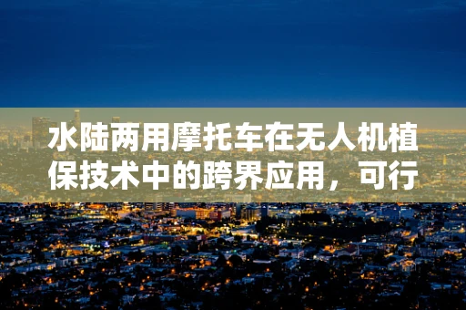 水陆两用摩托车在无人机植保技术中的跨界应用，可行还是挑战？