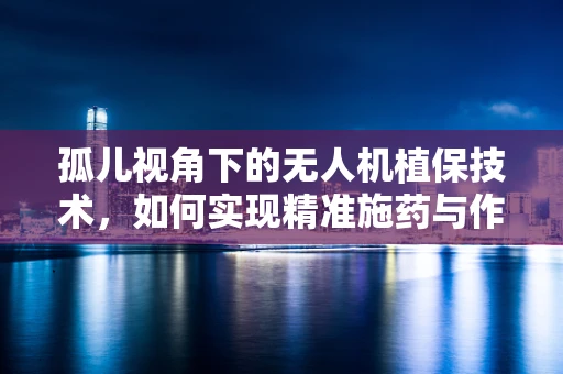 孤儿视角下的无人机植保技术，如何实现精准施药与作物监测的完美结合？