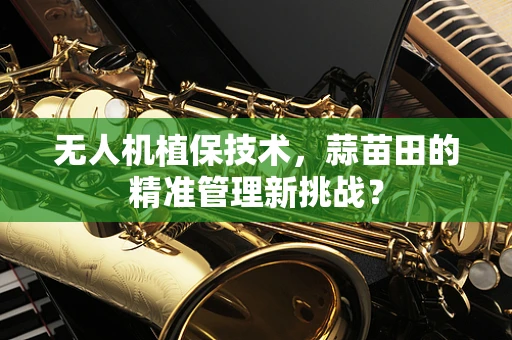 无人机植保技术，蒜苗田的精准管理新挑战？