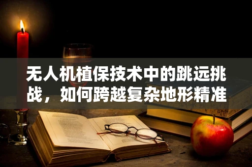 无人机植保技术中的跳远挑战，如何跨越复杂地形精准作业？