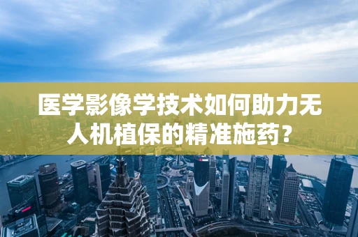 医学影像学技术如何助力无人机植保的精准施药？