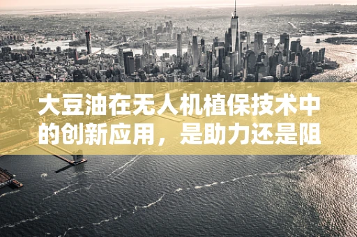 大豆油在无人机植保技术中的创新应用，是助力还是阻碍？