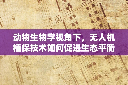 动物生物学视角下，无人机植保技术如何促进生态平衡？