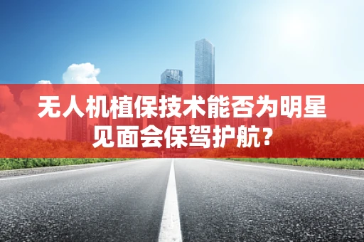 无人机植保技术能否为明星见面会保驾护航？