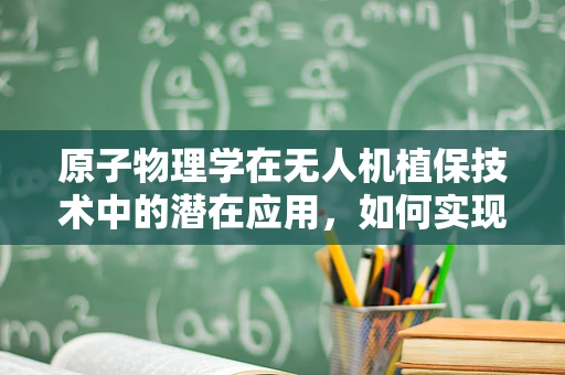 原子物理学在无人机植保技术中的潜在应用，如何实现精准喷洒？