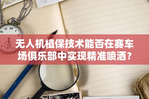 无人机植保技术能否在赛车场俱乐部中实现精准喷洒？