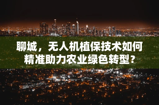 聊城，无人机植保技术如何精准助力农业绿色转型？