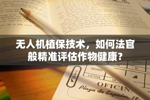 无人机植保技术，如何法官般精准评估作物健康？