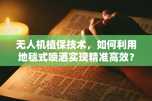 无人机植保技术，如何利用地毯式喷洒实现精准高效？
