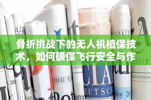骨折挑战下的无人机植保技术，如何确保飞行安全与作物保护？