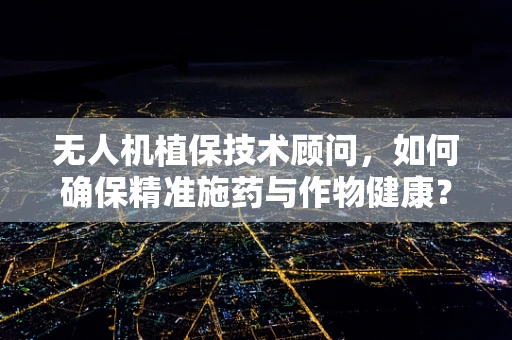 无人机植保技术顾问，如何确保精准施药与作物健康？