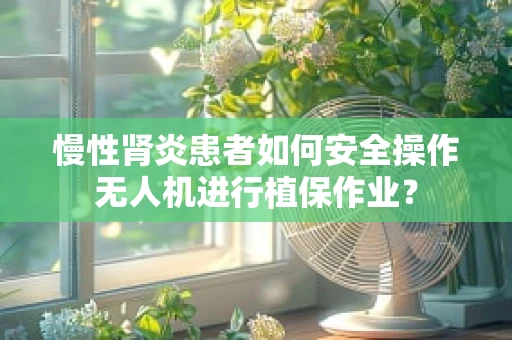 慢性肾炎患者如何安全操作无人机进行植保作业？