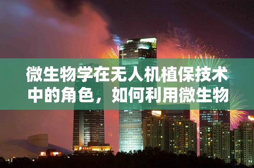 微生物学在无人机植保技术中的角色，如何利用微生物制剂提升作物健康？