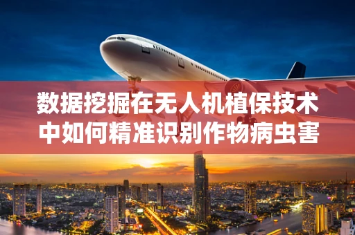 数据挖掘在无人机植保技术中如何精准识别作物病虫害？