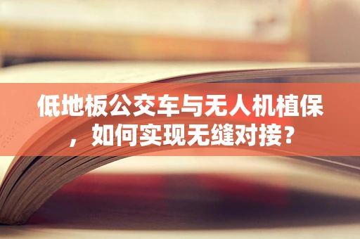 低地板公交车与无人机植保，如何实现无缝对接？