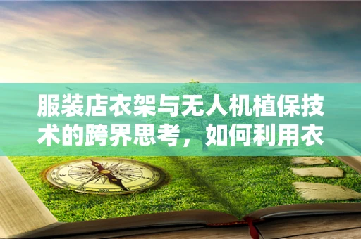 服装店衣架与无人机植保技术的跨界思考，如何利用衣架设计优化无人机喷洒效率？