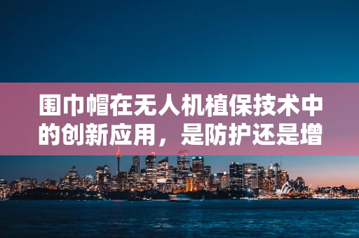 围巾帽在无人机植保技术中的创新应用，是防护还是增效？