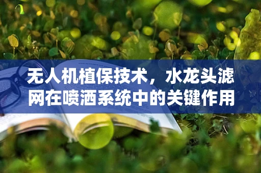 无人机植保技术，水龙头滤网在喷洒系统中的关键作用？