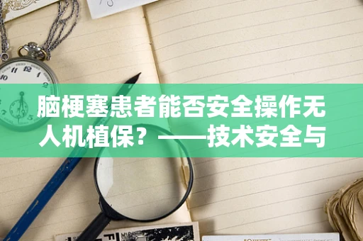 脑梗塞患者能否安全操作无人机植保？——技术安全与健康考量
