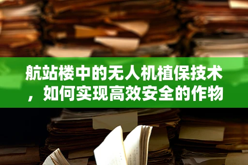 航站楼中的无人机植保技术，如何实现高效安全的作物监测？
