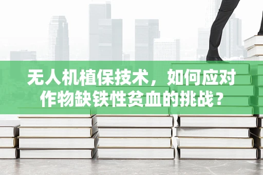 无人机植保技术，如何应对作物缺铁性贫血的挑战？