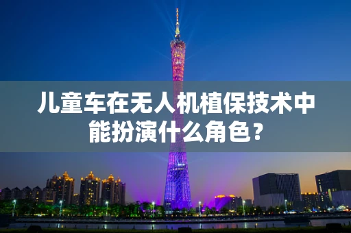 儿童车在无人机植保技术中能扮演什么角色？