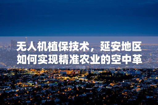 无人机植保技术，延安地区如何实现精准农业的空中革命？