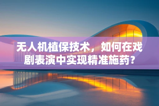 无人机植保技术，如何在戏剧表演中实现精准施药？