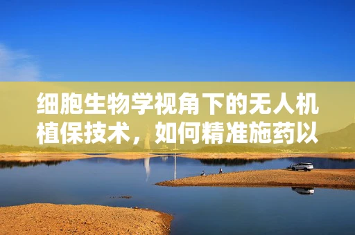 细胞生物学视角下的无人机植保技术，如何精准施药以促进作物健康？