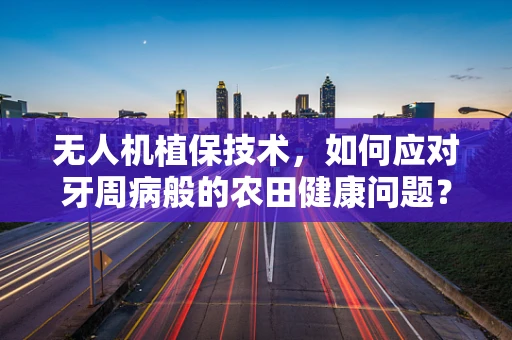 无人机植保技术，如何应对牙周病般的农田健康问题？