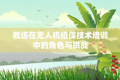 教练在无人机植保技术培训中的角色与挑战