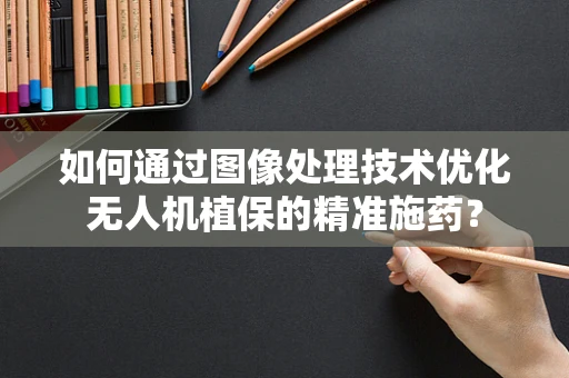 如何通过图像处理技术优化无人机植保的精准施药？