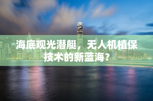 海底观光潜艇，无人机植保技术的新蓝海？