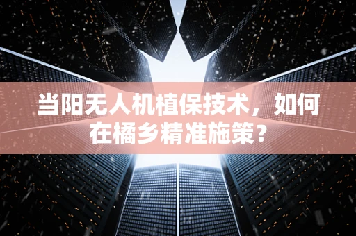 当阳无人机植保技术，如何在橘乡精准施策？