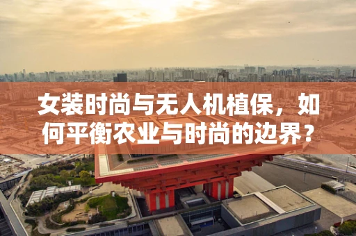 女装时尚与无人机植保，如何平衡农业与时尚的边界？