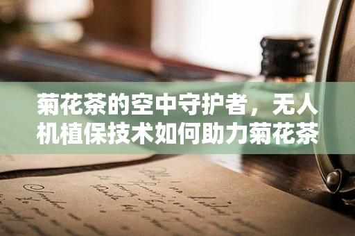 菊花茶的空中守护者，无人机植保技术如何助力菊花茶种植？